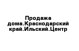 Продажа дома.Краснодарский край.Ильский.Центр